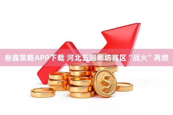 叁鑫策略APP下载 河北五超廊坊赛区“战火”再燃