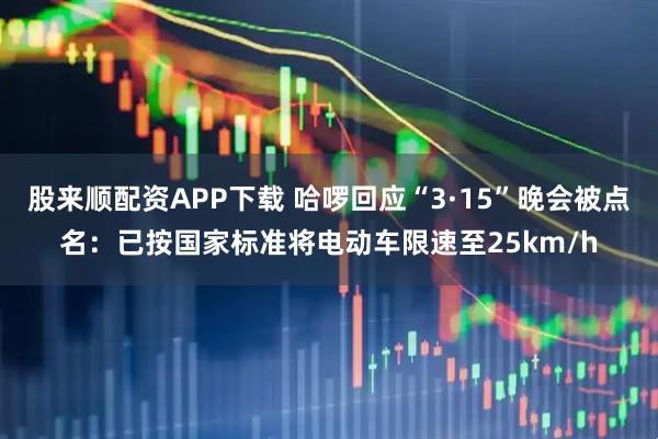 股来顺配资APP下载 哈啰回应“3·15”晚会被点名：已按国家标准将电动车限速至25km/h