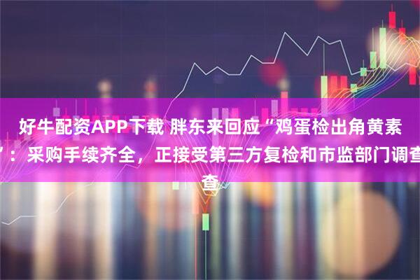 好牛配资APP下载 胖东来回应“鸡蛋检出角黄素”：采购手续齐全，正接受第三方复检和市监部门调查
