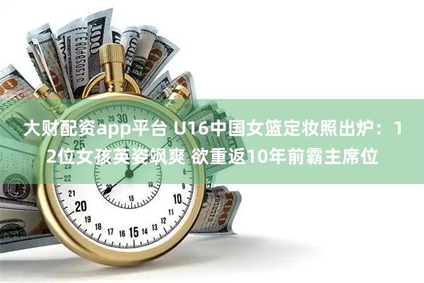 大财配资app平台 U16中国女篮定妆照出炉：12位女孩英姿飒爽 欲重返10年前霸主席位
