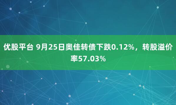 优股平台 9月25日奥佳转债下跌0.12%，转股溢价率57.03%