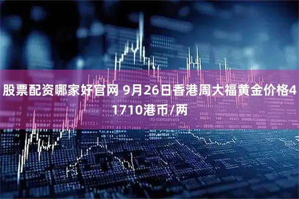 股票配资哪家好官网 9月26日香港周大福黄金价格41710港币/两
