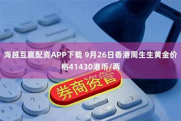 海越互赢配资APP下载 9月26日香港周生生黄金价格41430港币/两