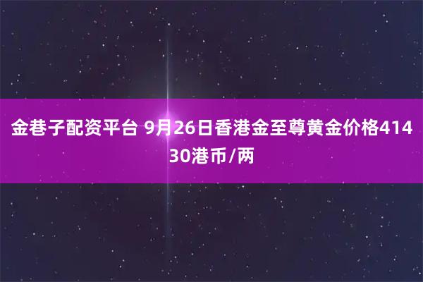 金巷子配资平台 9月26日香港金至尊黄金价格41430港币/两