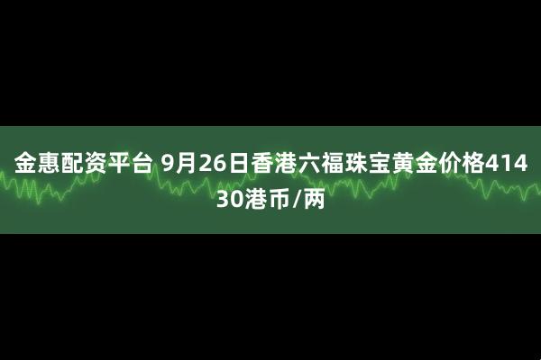 金惠配资平台 9月26日香港六福珠宝黄金价格41430港币/两