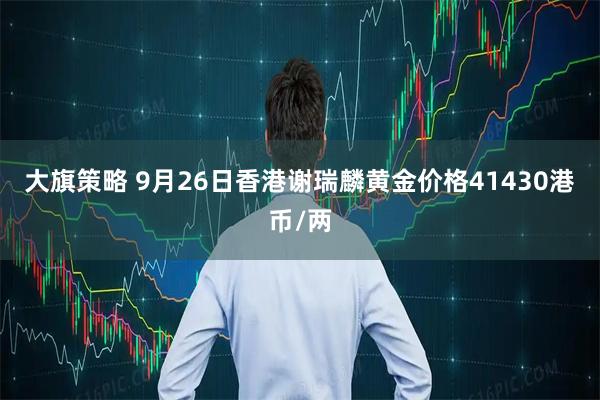 大旗策略 9月26日香港谢瑞麟黄金价格41430港币/两
