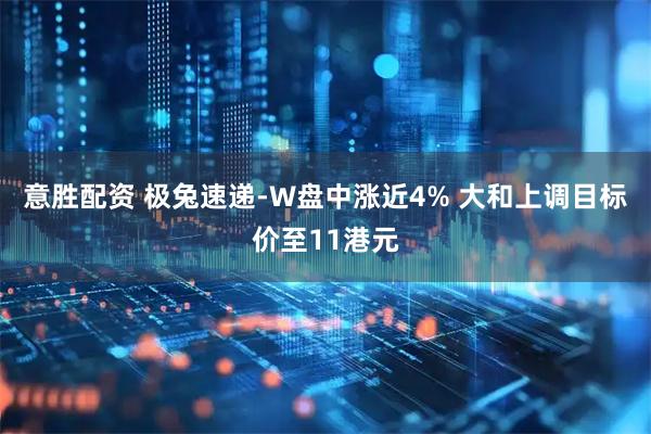 意胜配资 极兔速递-W盘中涨近4% 大和上调目标价至11港元