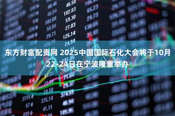 东方财富配资网 2025中国国际石化大会将于10月22-24日在宁波隆重举办