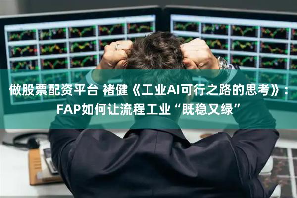 做股票配资平台 褚健《工业AI可行之路的思考》：FAP如何让流程工业“既稳又绿”