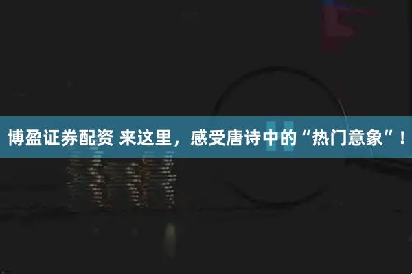 博盈证券配资 来这里，感受唐诗中的“热门意象”！