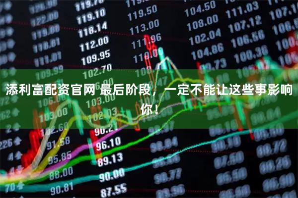 添利富配资官网 最后阶段，一定不能让这些事影响你！