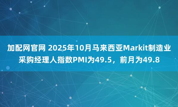加配网官网 2025年10月马来西亚Markit制造业采购经理人指数PMI为49.5，前月为49.8