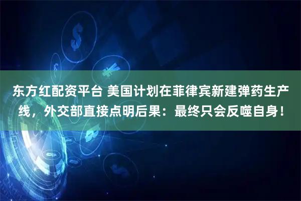 东方红配资平台 美国计划在菲律宾新建弹药生产线，外交部直接点明后果：最终只会反噬自身！