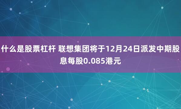 什么是股票杠杆 联想集团将于12月24日派发中期股息每股0.085港元