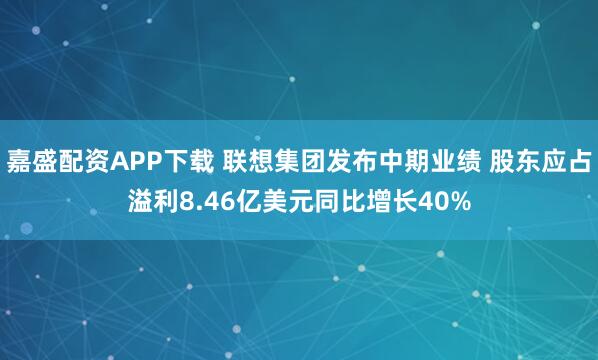 嘉盛配资APP下载 联想集团发布中期业绩 股东应占溢利8.46亿美元同比增长40%