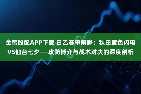 金智股配APP下载 日乙赛事前瞻：秋田蓝色闪电VS仙台七夕——攻防博弈与战术对决的深度剖析