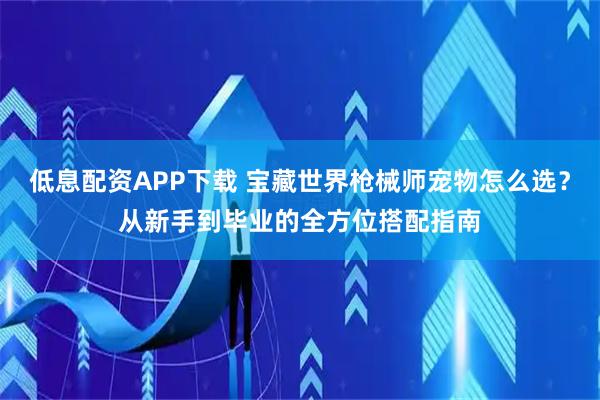 低息配资APP下载 宝藏世界枪械师宠物怎么选？从新手到毕业的全方位搭配指南