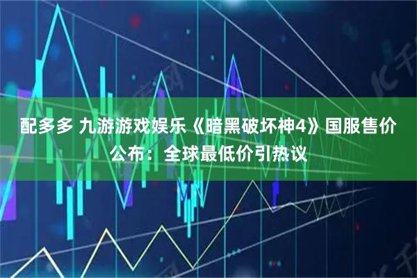 配多多 九游游戏娱乐《暗黑破坏神4》国服售价公布：全球最低价引热议