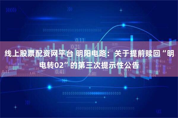 线上股票配资网平台 明阳电路：关于提前赎回“明电转02”的第三次提示性公告