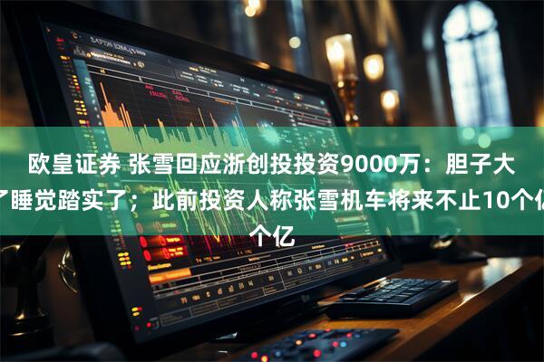 欧皇证券 张雪回应浙创投投资9000万：胆子大了睡觉踏实了；此前投资人称张雪机车将来不止10个亿