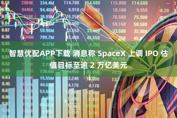 智慧优配APP下载 消息称 SpaceX 上调 IPO 估值目标至逾 2 万亿美元