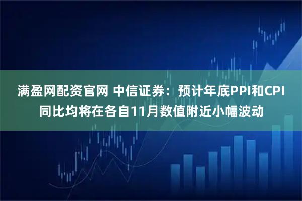 满盈网配资官网 中信证券：预计年底PPI和CPI同比均将在各自11月数值附近小幅波动