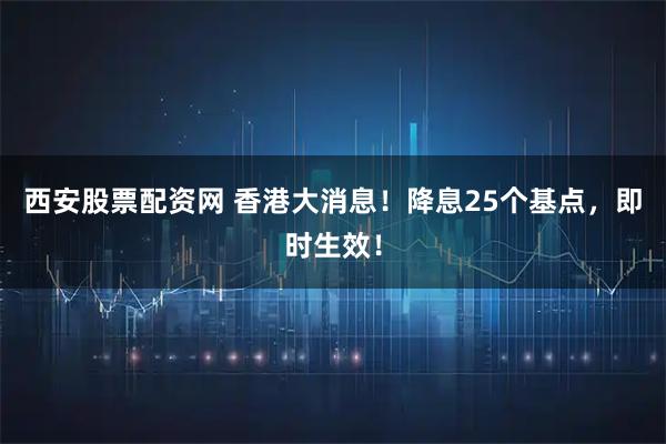 西安股票配资网 香港大消息!降息25个基点,即时生效!