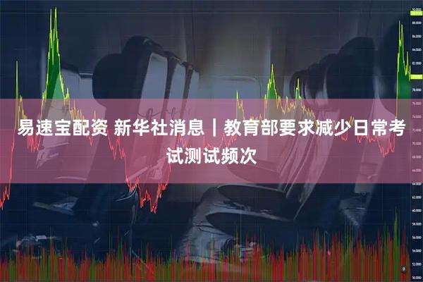易速宝配资 新华社消息｜教育部要求减少日常考试测试频次