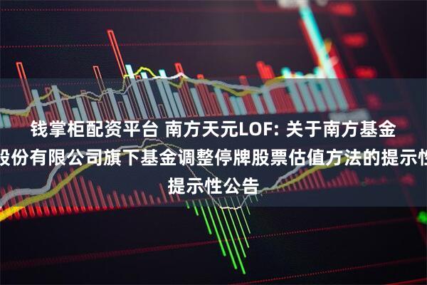 钱掌柜配资平台 南方天元LOF: 关于南方基金管理股份有限公司旗下基金调整停牌股票估值方法的提示性公告