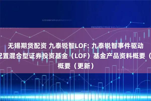 无锡期货配资 九泰锐智LOF: 九泰锐智事件驱动灵活配置混合型证券投资基金(LOF)基金产品资料概要(更新)