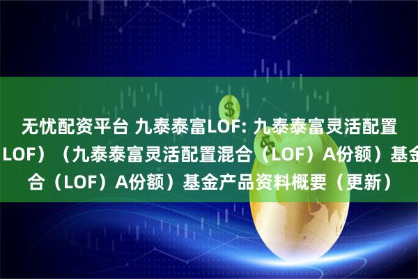 无忧配资平台 九泰泰富LOF: 九泰泰富灵活配置混合型证券投资基金（LOF）（九泰泰富灵活配置混合（LOF）A份额）基金产品资料概要（更新）