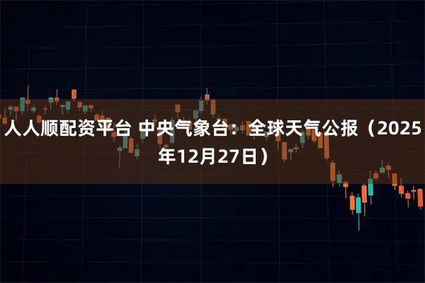 人人顺配资平台 中央气象台：全球天气公报（2025年12月27日）