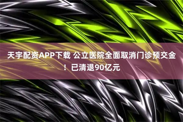 天宇配资APP下载 公立医院全面取消门诊预交金!已清退90亿元