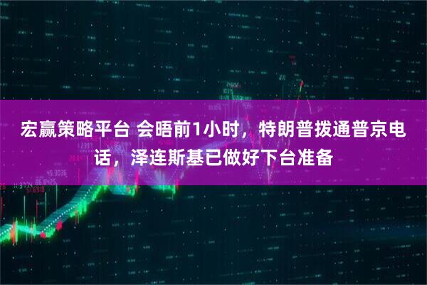 宏赢策略平台 会晤前1小时，特朗普拨通普京电话，泽连斯基已做好下台准备