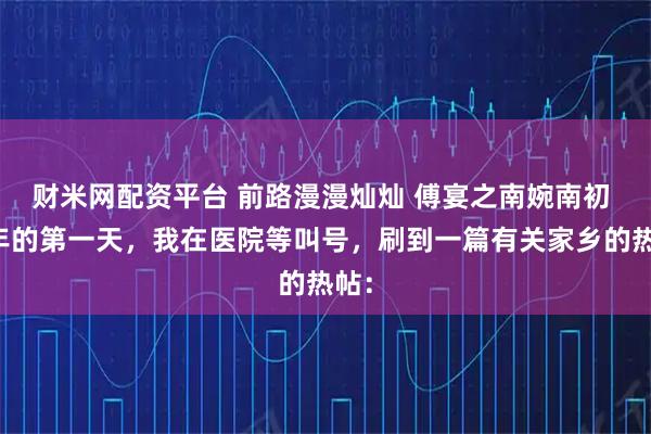 财米网配资平台 前路漫漫灿灿 傅宴之南婉南初 新年的第一天，我在医院等叫号，刷到一篇有关家乡的热帖：