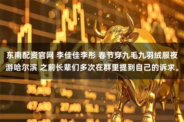 东南配资官网 李佳佳李彤 春节穿九毛九羽绒服夜游哈尔滨 之前长辈们多次在群里提到自己的诉求。