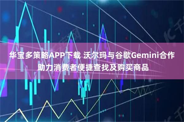 华宝多策略APP下载 沃尔玛与谷歌Gemini合作 助力消费者便捷查找及购买商品