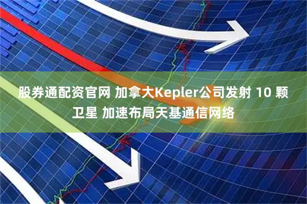 股券通配资官网 加拿大Kepler公司发射 10 颗卫星 加速布局天基通信网络