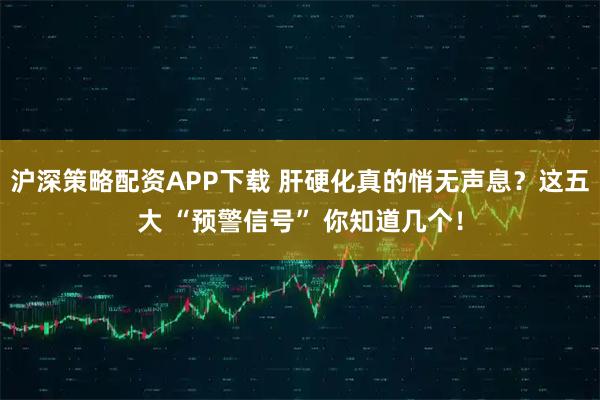 沪深策略配资APP下载 肝硬化真的悄无声息？这五大 “预警信号” 你知道几个！