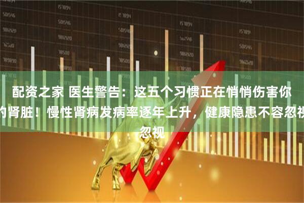 配资之家 医生警告：这五个习惯正在悄悄伤害你的肾脏！慢性肾病发病率逐年上升，健康隐患不容忽视