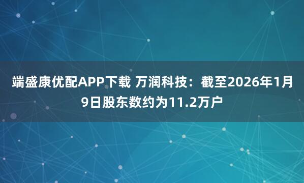 端盛康优配APP下载 万润科技：截至2026年1月9日股东数约为11.2万户