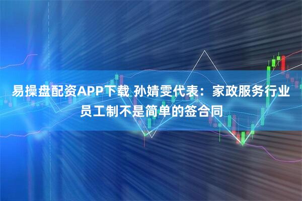 易操盘配资APP下载 孙婧雯代表：家政服务行业员工制不是简单的签合同