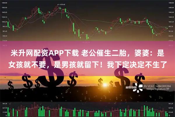 米升网配资APP下载 老公催生二胎，婆婆：是女孩就不要，是男孩就留下！我下定决定不生了