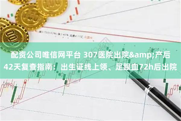 配资公司唯信网平台 307医院出院&产后42天复查指南：出生证线上领、足跟血72h后出院