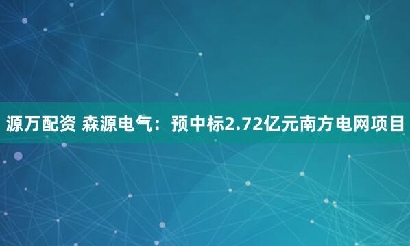 源万配资 森源电气：预中标2.72亿元南方电网项目