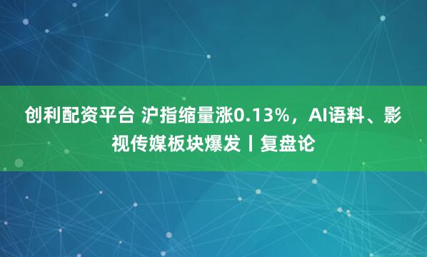 创利配资平台 沪指缩量涨0.13%，AI语料、影视传媒板块爆发丨复盘论