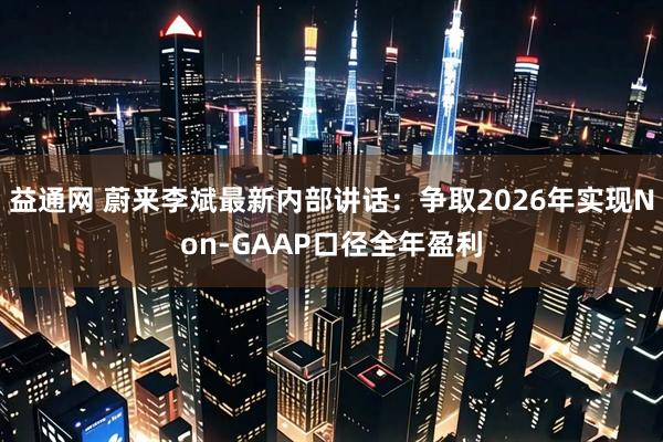 益通网 蔚来李斌最新内部讲话：争取2026年实现Non-GAAP口径全年盈利