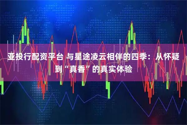 亚投行配资平台 与星途凌云相伴的四季：从怀疑到“真香”的真实体验