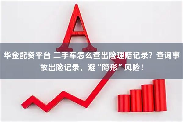 华金配资平台 二手车怎么查出险理赔记录？查询事故出险记录，避“隐形”风险！