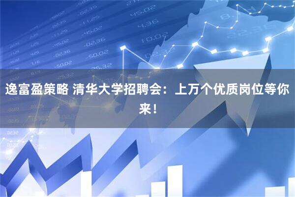逸富盈策略 清华大学招聘会:上万个优质岗位等你来!